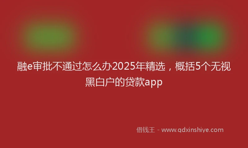 融e审批不通过怎么办2025年精选，概括5个无视黑白户的贷款app