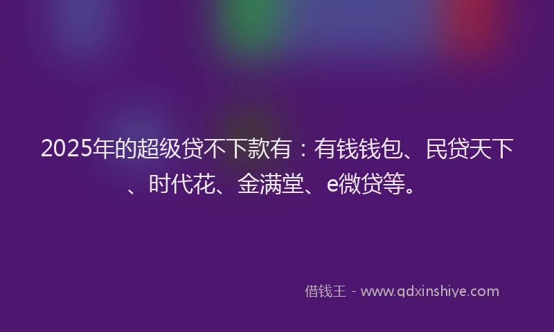 2025年的超级贷不下款有：有钱钱包、民贷天下、时代花、金满堂、e微贷等。