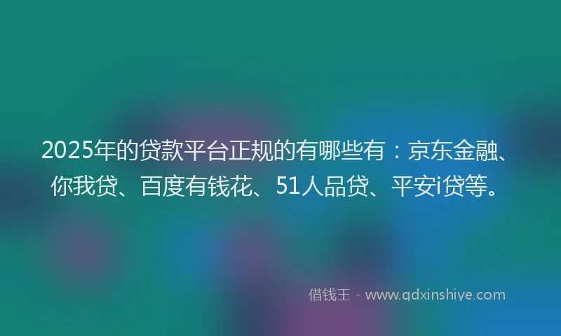 2025年的贷款平台正规的有哪些有：京东金融、你我贷、百度有钱花、51人品贷、平安i贷等。