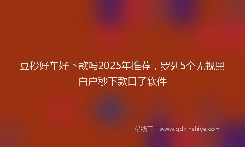 豆秒好车好下款吗2025年推荐，罗列5个无视黑白户秒下款口子软件