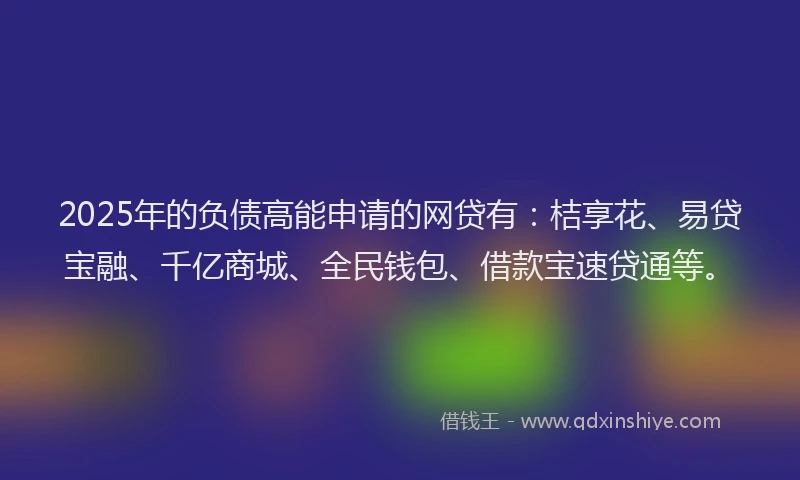 2025年的负债高能申请的网贷有:桔享花、易贷宝融、千亿商城、全民钱包、借款宝速贷通等。