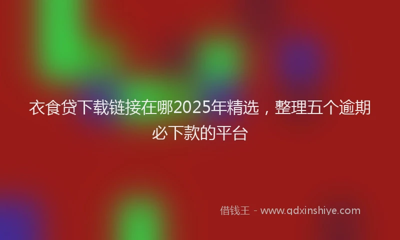 衣食贷下载链接在哪2025年精选，整理五个逾期必下款的平台