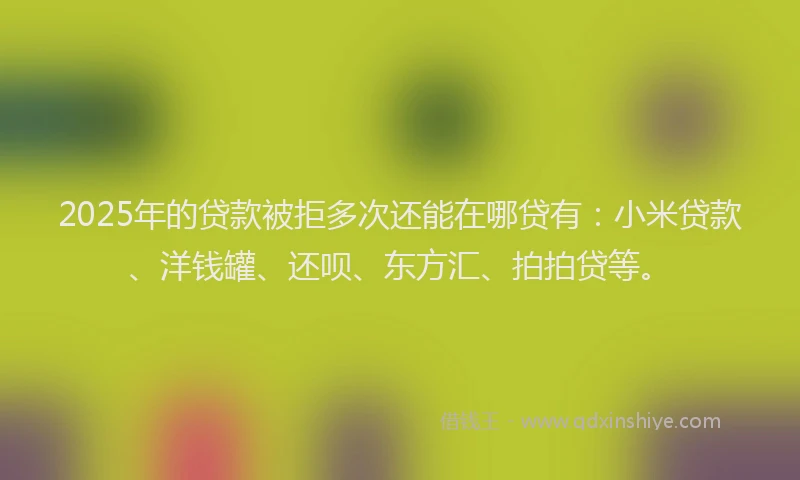 2025年的贷款被拒多次还能在哪贷有：小米贷款、洋钱罐、还呗、东方汇、拍拍贷等。