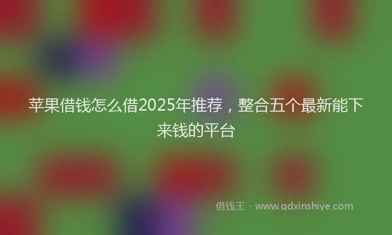 苹果借钱怎么借2025年推荐，整合五个最新能下来钱的平台