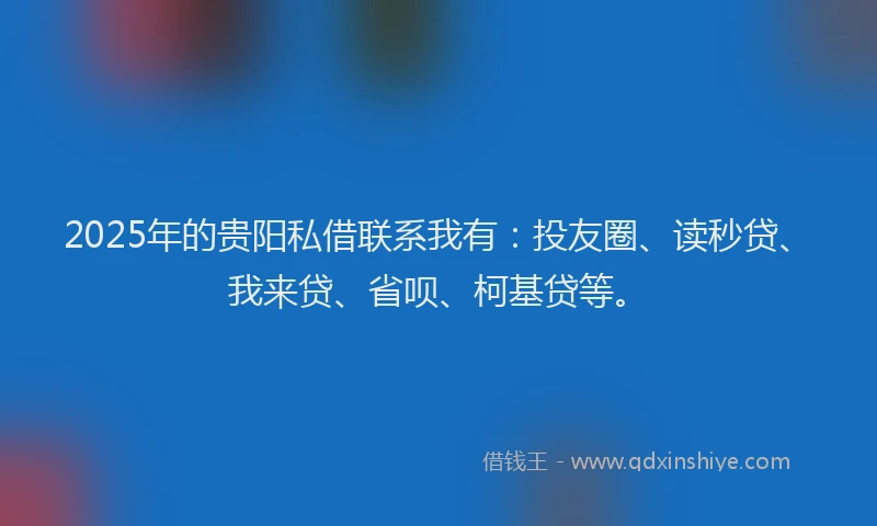 2025年的贵阳私借联系我有：投友圈、读秒贷、我来贷、省呗、柯基贷等。