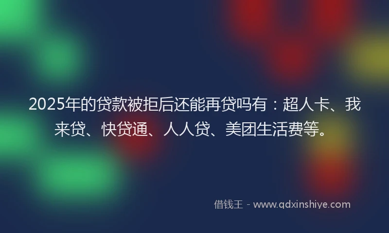 2025年的贷款被拒后还能再贷吗有：超人卡、我来贷、快贷通、人人贷、美团生活费等。
