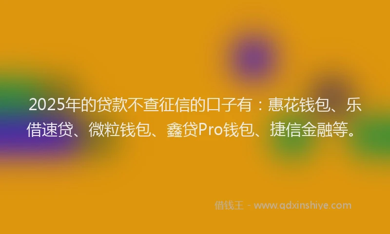 2025年的贷款不查征信的口子有：惠花钱包、乐借速贷、微粒钱包、鑫贷Pro钱包、捷信金融等。