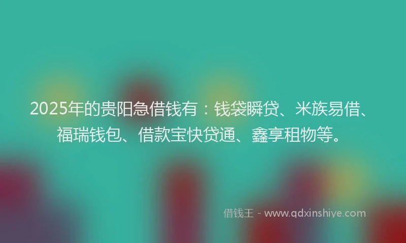 2025年的贵阳急借钱有：钱袋瞬贷、米族易借、福瑞钱包、借款宝快贷通、鑫享租物等。