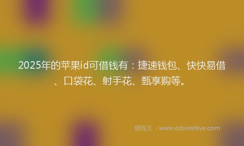 2025年的苹果id可借钱有：捷速钱包、快快易借、口袋花、射手花、甄享购等。
