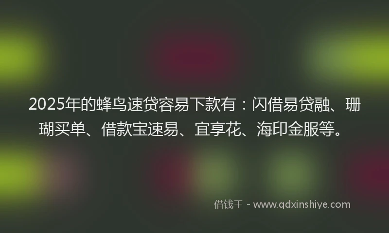 2025年的蜂鸟速贷容易下款有：闪借易贷融、珊瑚买单、借款宝速易、宜享花、海印金服等。