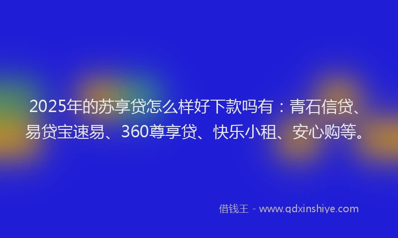 2025年的苏享贷怎么样好下款吗有：青石信贷、易贷宝速易、360尊享贷、快乐小租、安心购等。