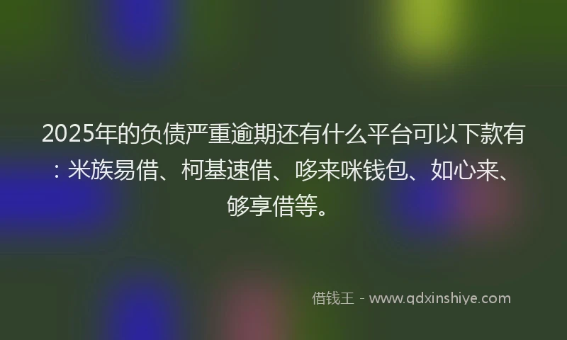 2025年的负债严重逾期还有什么平台可以下款有：米族易借、柯基速借、哆来咪钱包、如心来、够享借等。