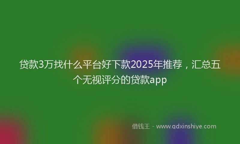 贷款3万找什么平台好下款2025年推荐，汇总五个无视评分的贷款app