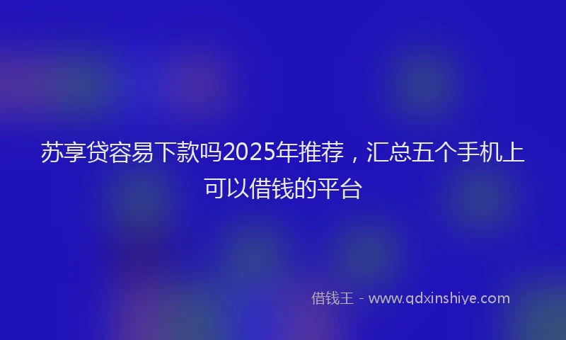 苏享贷容易下款吗2025年推荐，汇总五个手机上可以借钱的平台