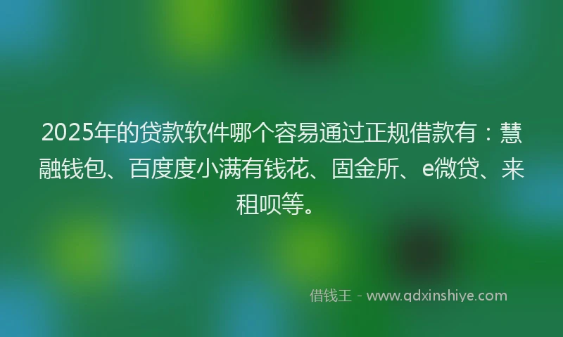 2025年的贷款软件哪个容易通过正规借款有：慧融钱包、百度度小满有钱花、固金所、e微贷、来租呗等。