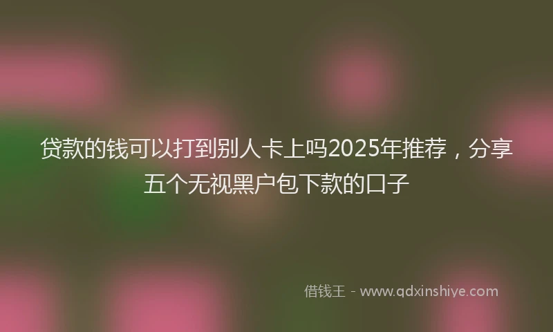 贷款的钱可以打到别人卡上吗2025年推荐，分享五个无视黑户包下款的口子