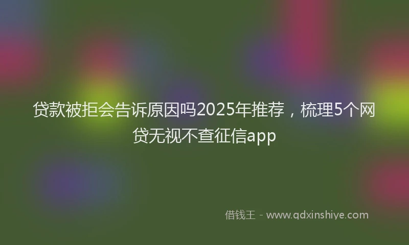 贷款被拒会告诉原因吗2025年推荐，梳理5个网贷无视不查征信app