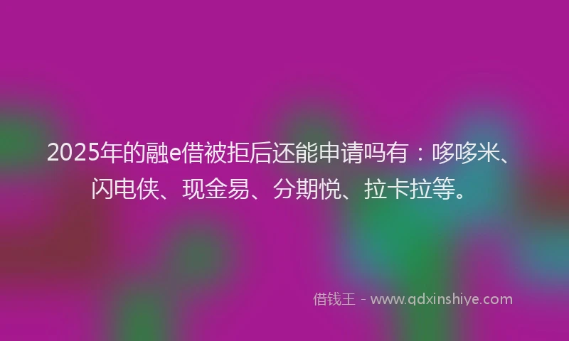 2025年的融e借被拒后还能申请吗有：哆哆米、闪电侠、现金易、分期悦、拉卡拉等。