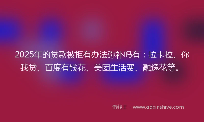 2025年的贷款被拒有办法弥补吗有：拉卡拉、你我贷、百度有钱花、美团生活费、融逸花等。