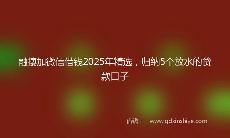 融捿加微信借钱2025年精选，归纳5个放水的贷款口子