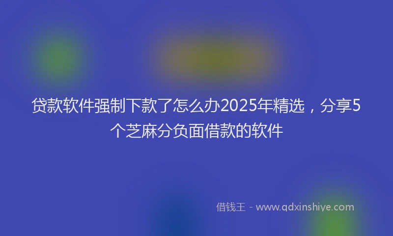 贷款软件强制下款了怎么办2025年精选，分享5个芝麻分负面借款的软件