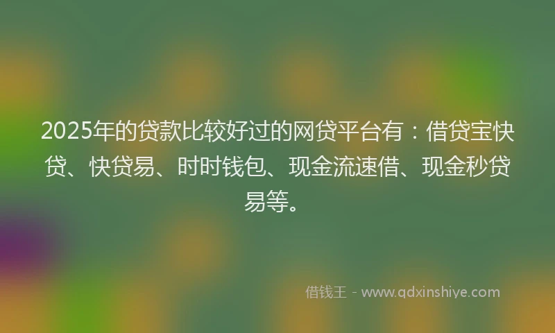 2025年的贷款比较好过的网贷平台有：借贷宝快贷、快贷易、时时钱包、现金流速借、现金秒贷易等。