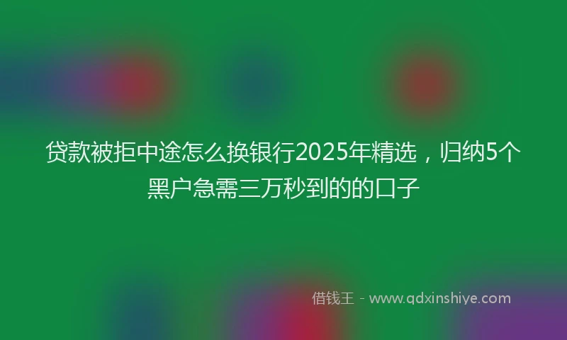 贷款被拒中途怎么换银行2025年精选，归纳5个黑户急需三万秒到的的口子