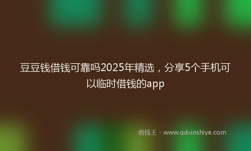 豆豆钱借钱可靠吗2025年精选，分享5个手机可以临时借钱的app