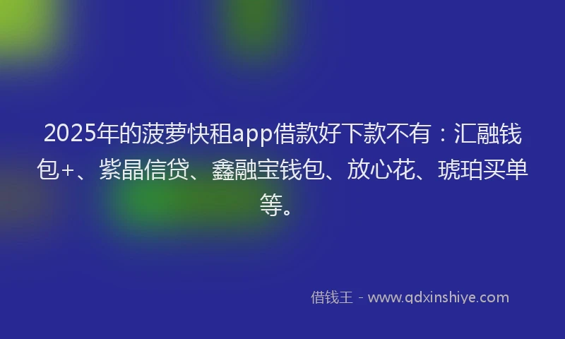 2025年的菠萝快租app借款好下款不有：汇融钱包+、紫晶信贷、鑫融宝钱包、放心花、琥珀买单等。