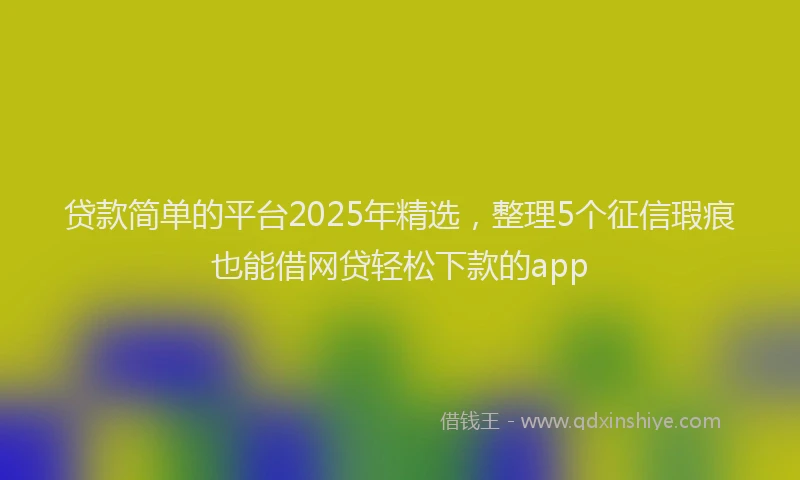 贷款简单的平台2025年精选，整理5个征信瑕疵也能借网贷轻松下款的app