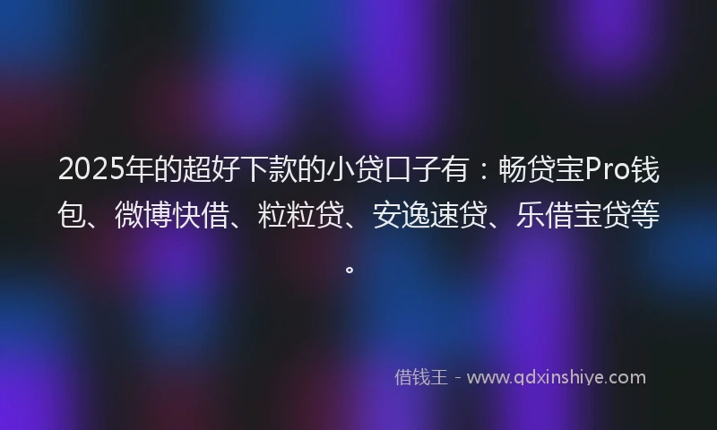 2025年的超好下款的小贷口子有：畅贷宝Pro钱包、微博快借、粒粒贷、安逸速贷、乐借宝贷等。