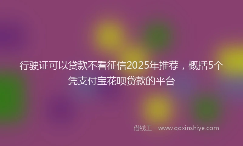 行驶证可以贷款不看征信2025年推荐，概括5个凭支付宝花呗贷款的平台
