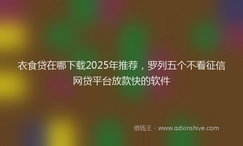 衣食贷在哪下载2025年推荐，罗列五个不看征信网贷平台放款快的软件