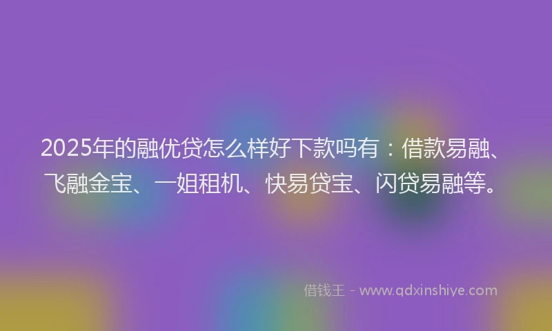2025年的融优贷怎么样好下款吗有：借款易融、飞融金宝、一姐租机、快易贷宝、闪贷易融等。