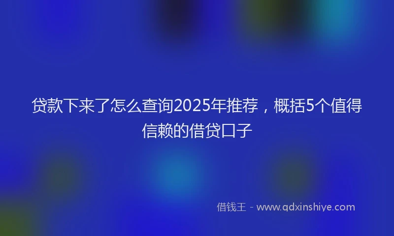 贷款下来了怎么查询2025年推荐，概括5个值得信赖的借贷口子