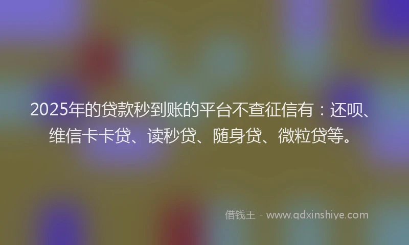 2025年的贷款秒到账的平台不查征信有：还呗、维信卡卡贷、读秒贷、随身贷、微粒贷等。