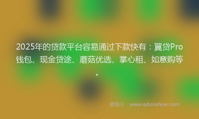 2025年的贷款平台容易通过下款快有：翼贷Pro钱包、现金贷途、蘑菇优选、掌心租、如意购等。