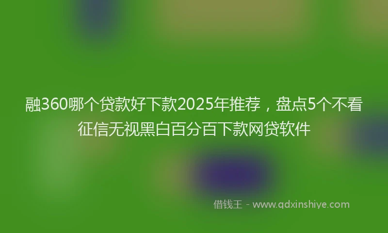 融360哪个贷款好下款2025年推荐，盘点5个不看征信无视黑白百分百下款网贷软件