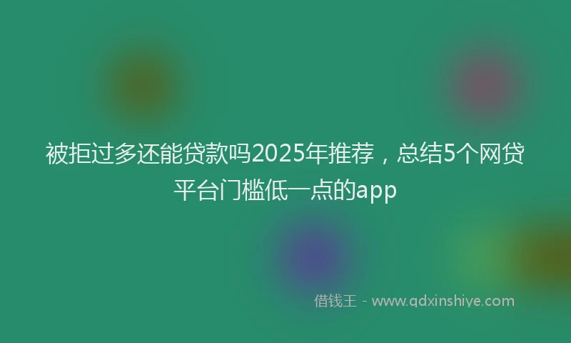 被拒过多还能贷款吗2025年推荐，总结5个网贷平台门槛低一点的app