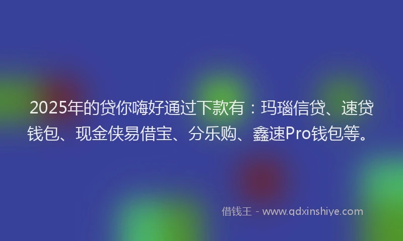 2025年的贷你嗨好通过下款有：玛瑙信贷、速贷钱包、现金侠易借宝、分乐购、鑫速Pro钱包等。