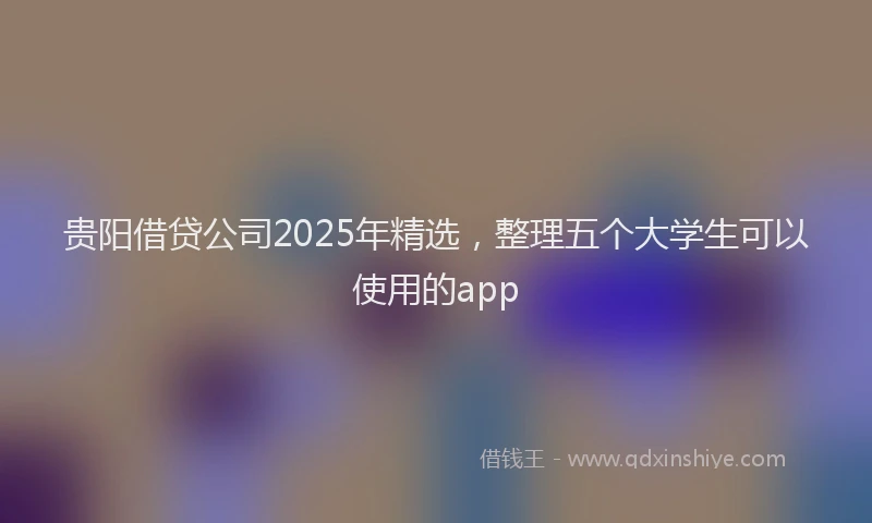 贵阳借贷公司2025年精选，整理五个大学生可以使用的app