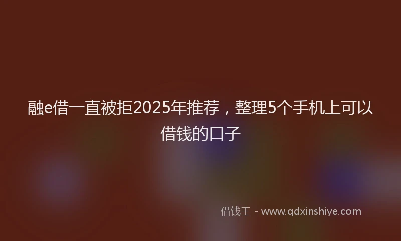 融e借一直被拒2025年推荐，整理5个手机上可以借钱的口子