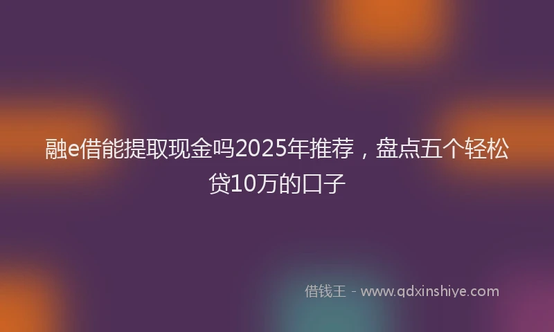 融e借能提取现金吗2025年推荐，盘点五个轻松贷10万的口子