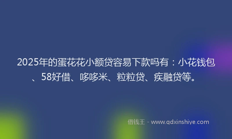 2025年的蛋花花小额贷容易下款吗有：小花钱包、58好借、哆哆米、粒粒贷、疾融贷等。