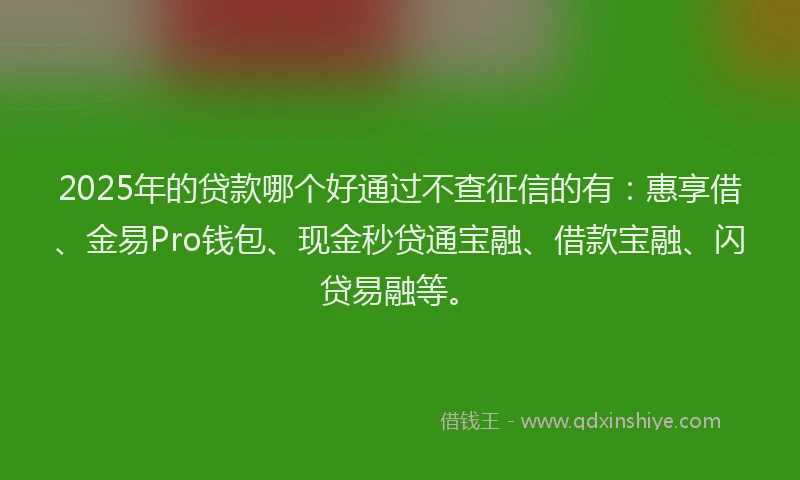 2025年的贷款哪个好通过不查征信的有：惠享借、金易Pro钱包、现金秒贷通宝融、借款宝融、闪贷易融等。
