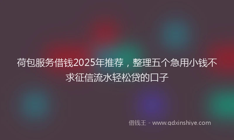 荷包服务借钱2025年推荐，整理五个急用小钱不求征信流水轻松贷的口子
