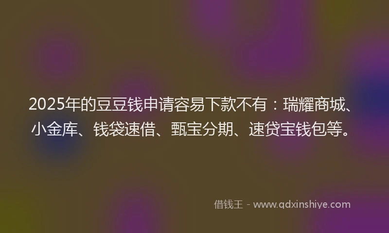 2025年的豆豆钱申请容易下款不有:瑞耀商城、小金库、钱袋速借、甄宝分期、速贷宝钱包等。