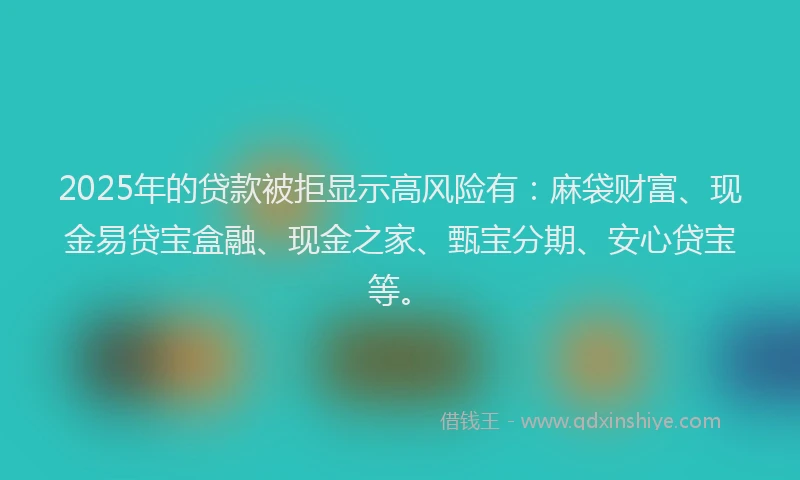 2025年的贷款被拒显示高风险有：麻袋财富、现金易贷宝盒融、现金之家、甄宝分期、安心贷宝等。