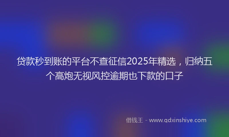贷款秒到账的平台不查征信2025年精选，归纳五个高炮无视风控逾期也下款的口子