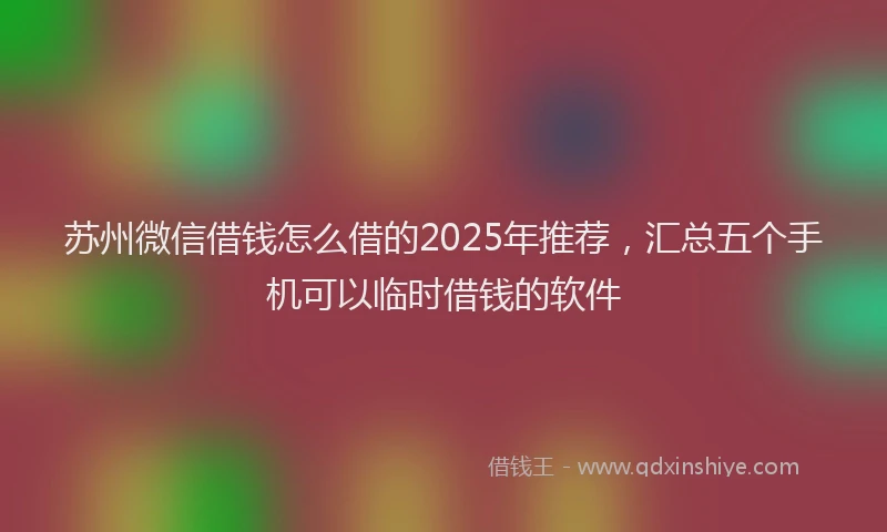 苏州微信借钱怎么借的2025年推荐，汇总五个手机可以临时借钱的软件